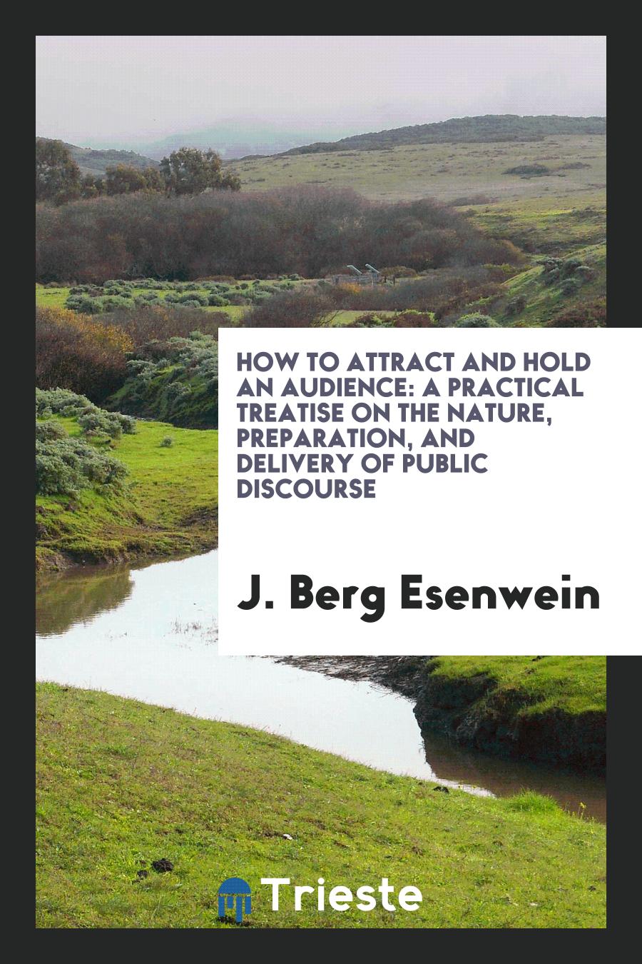 How to Attract and Hold an Audience: A Practical Treatise on the Nature, Preparation, and Delivery of Public Discourse