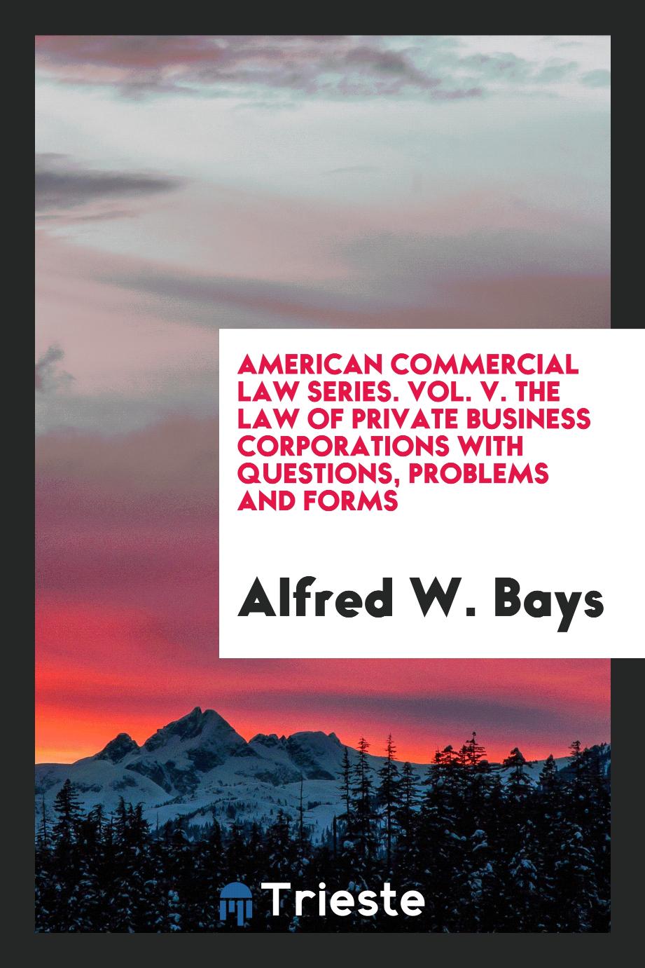 American commercial law series. Vol. V. The law of private business corporations with questions, problems and forms