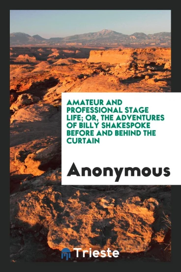Amateur and professional stage life; or, The adventures of Billy Shakespoke before and behind the curtain