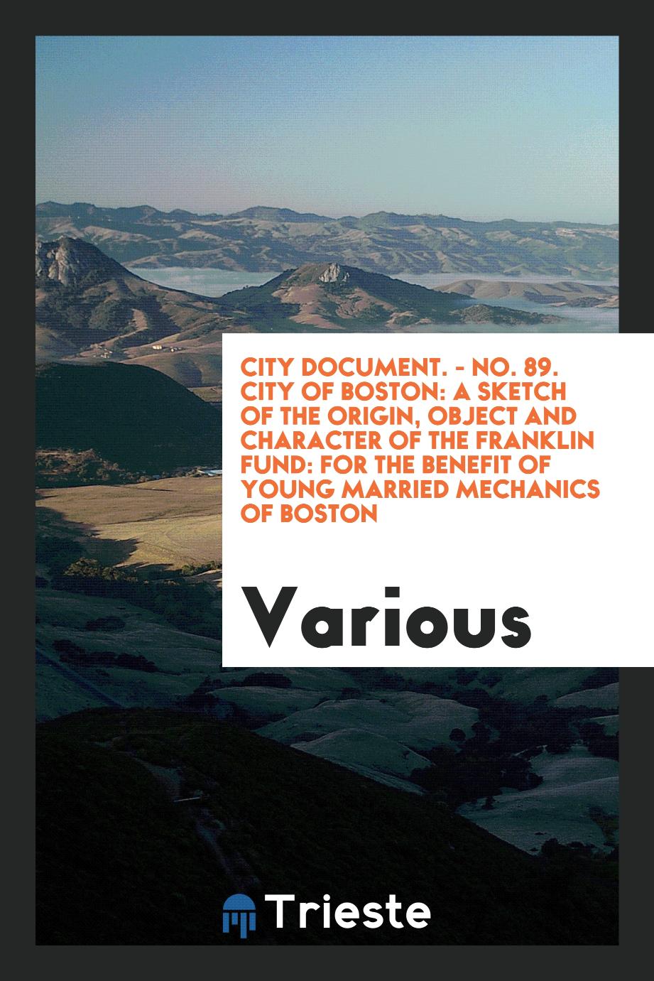 City Document. - No. 89. City of Boston: A Sketch of the Origin, Object and Character of the Franklin Fund: for the benefit of young married mechanics of Boston