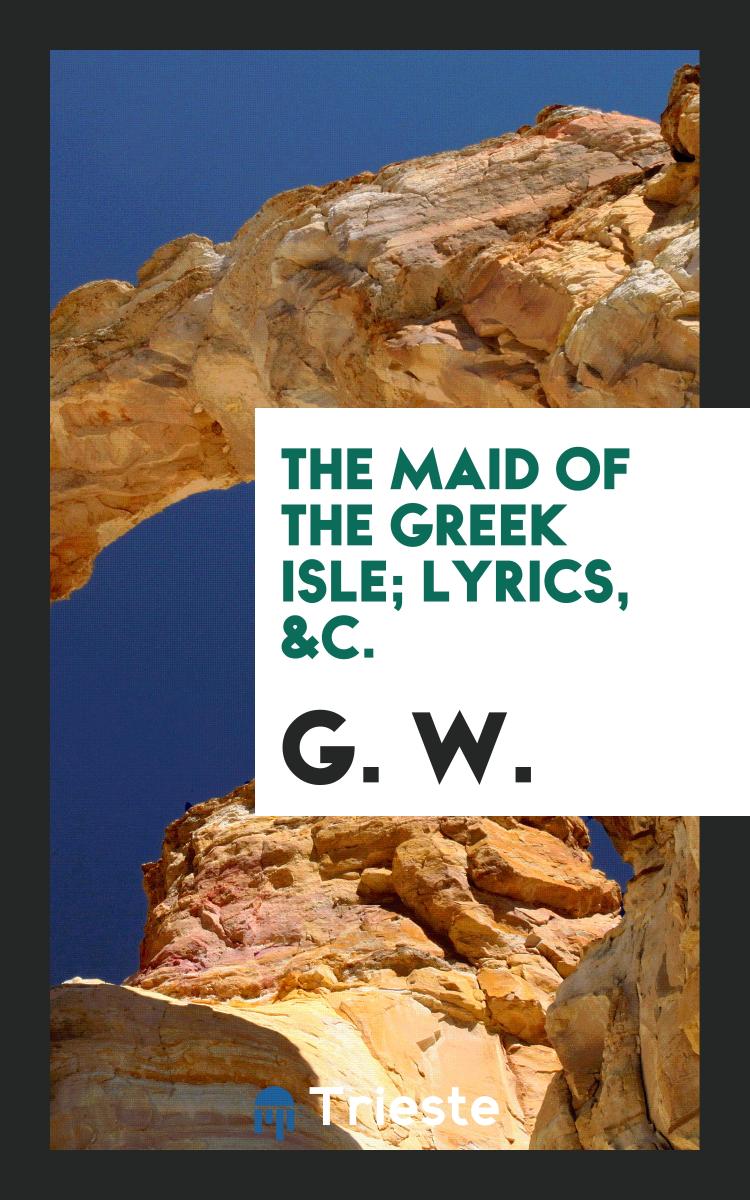 The Maid of the Greek Isle; Lyrics, &c.