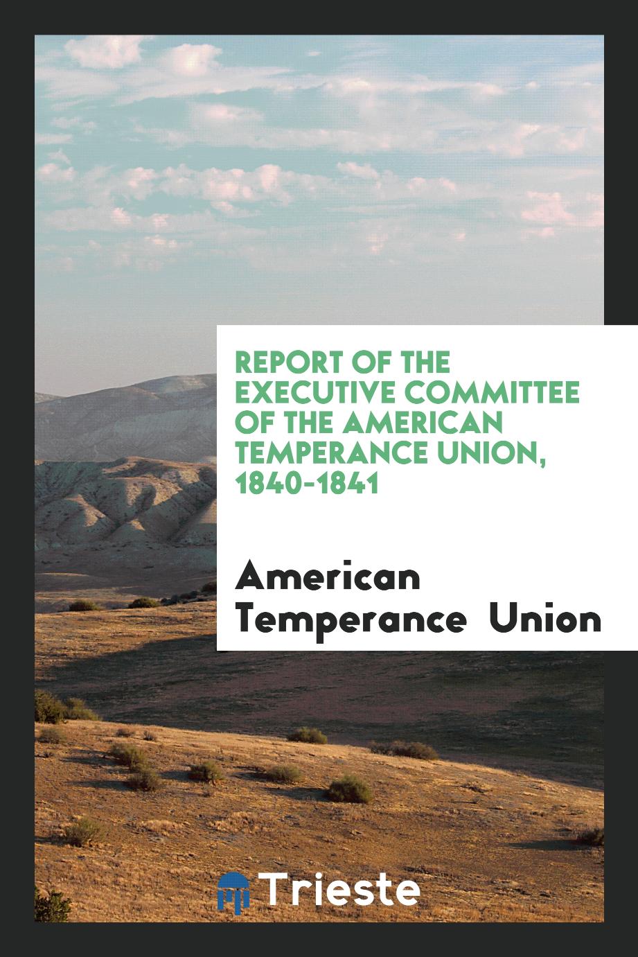 Report of the Executive Committee of the American Temperance Union, 1840-1841