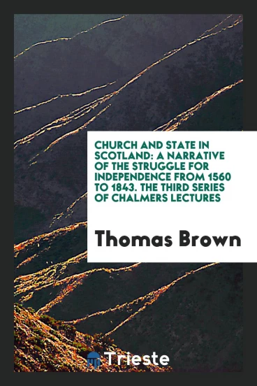 Church and State in Scotland: A Narrative of the Struggle for Independence from 1560 to 1843. The Third Series of Chalmers Lectures