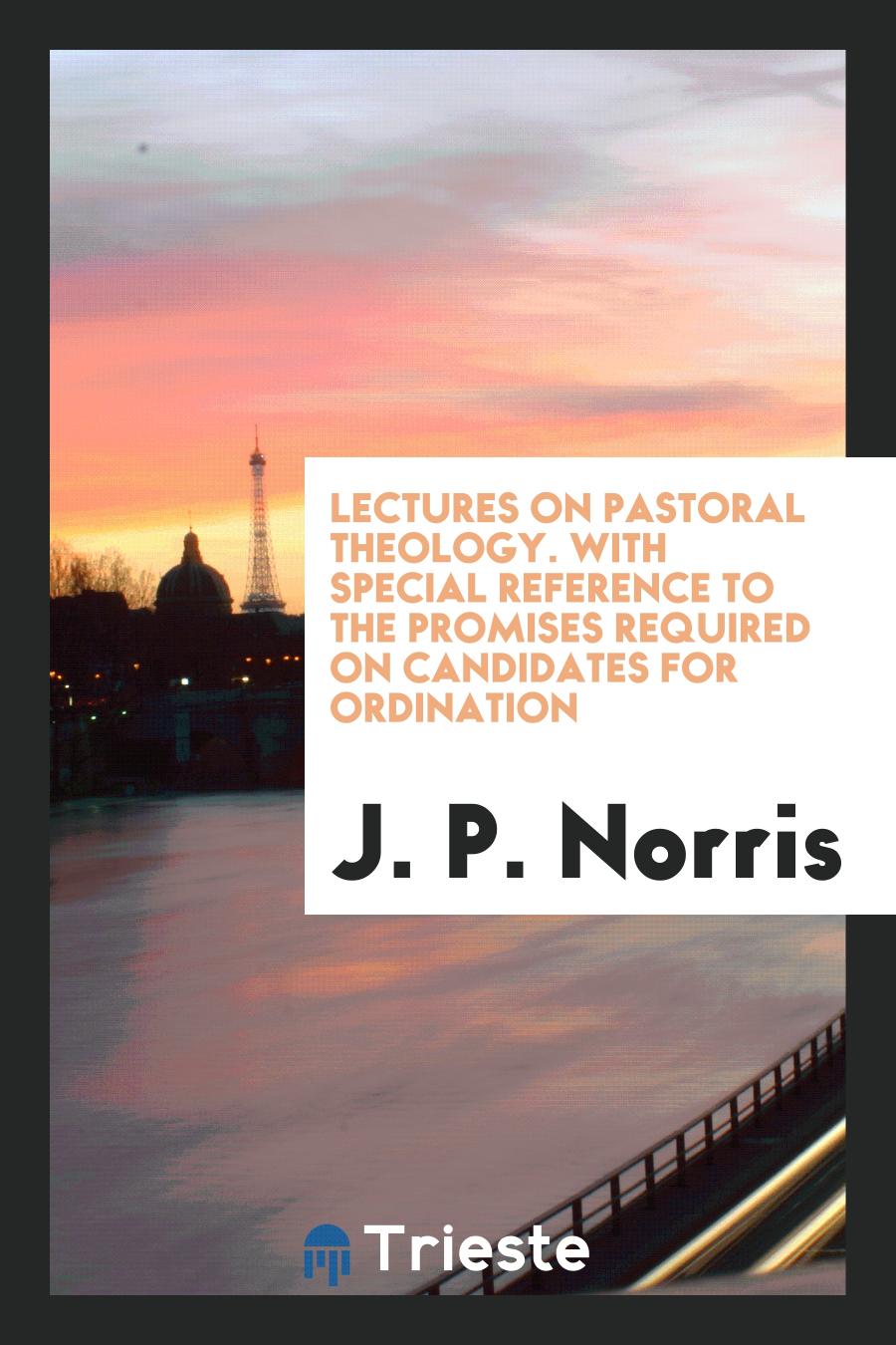 Lectures on Pastoral Theology. With Special Reference to the Promises Required on Candidates for Ordination