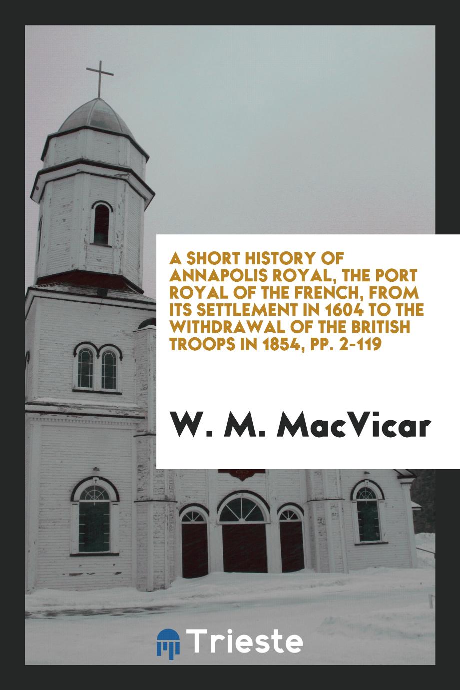 A Short History of Annapolis Royal, the Port Royal of the French, from Its Settlement in 1604 to the Withdrawal of the British Troops in 1854, pp. 2-119