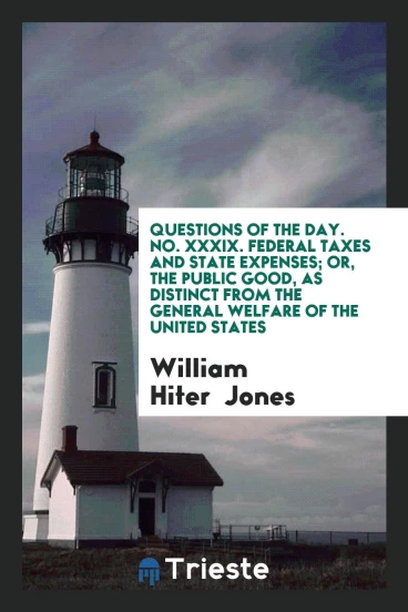 Questions of the Day. No. XXXIX. Federal Taxes and State Expenses; Or, the Public Good, as Distinct from the General Welfare of the United States