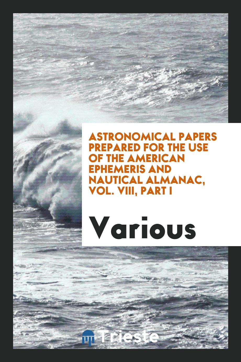 Astronomical Papers Prepared for the Use of the American Ephemeris and Nautical Almanac, Vol. VIII, Part I