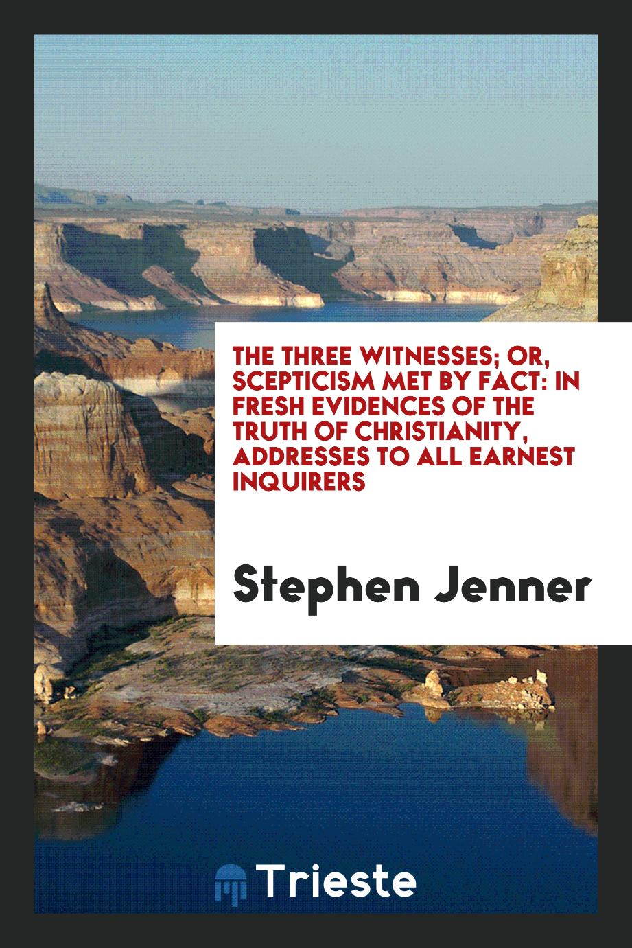 The three witnesses; or, scepticism met by fact: in fresh evidences of the truth of Christianity, addresses to all earnest inquirers
