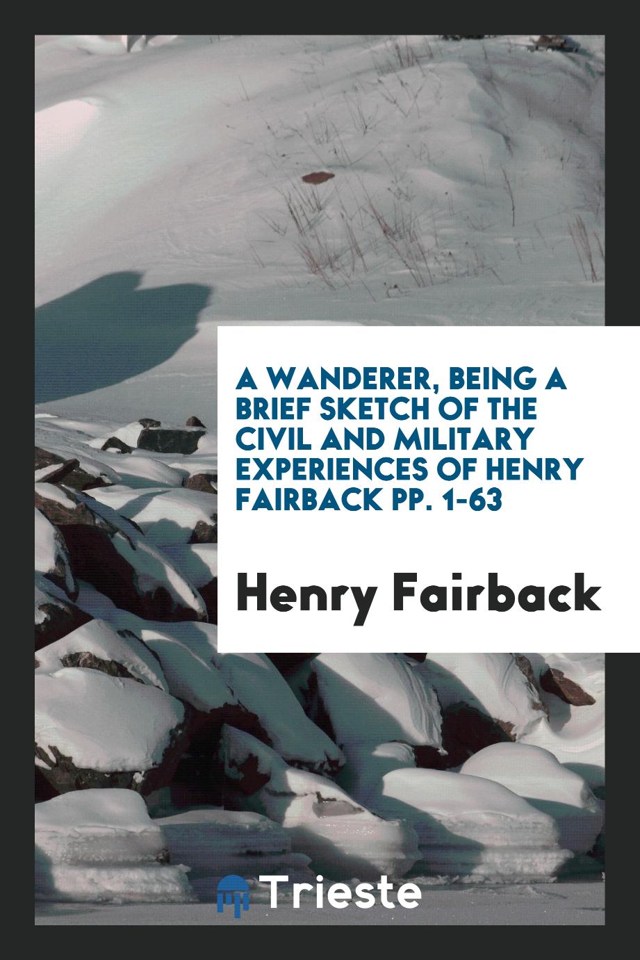 A Wanderer, Being a Brief Sketch of the Civil and Military Experiences of Henry Fairback pp. 1-63