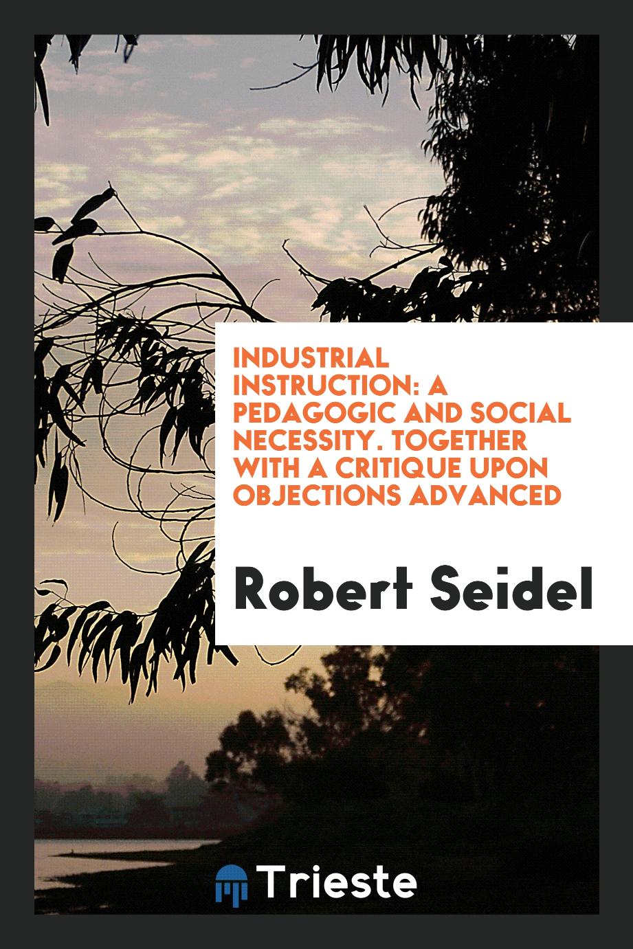 Industrial Instruction: A Pedagogic and Social Necessity. Together with a Critique upon Objections Advanced
