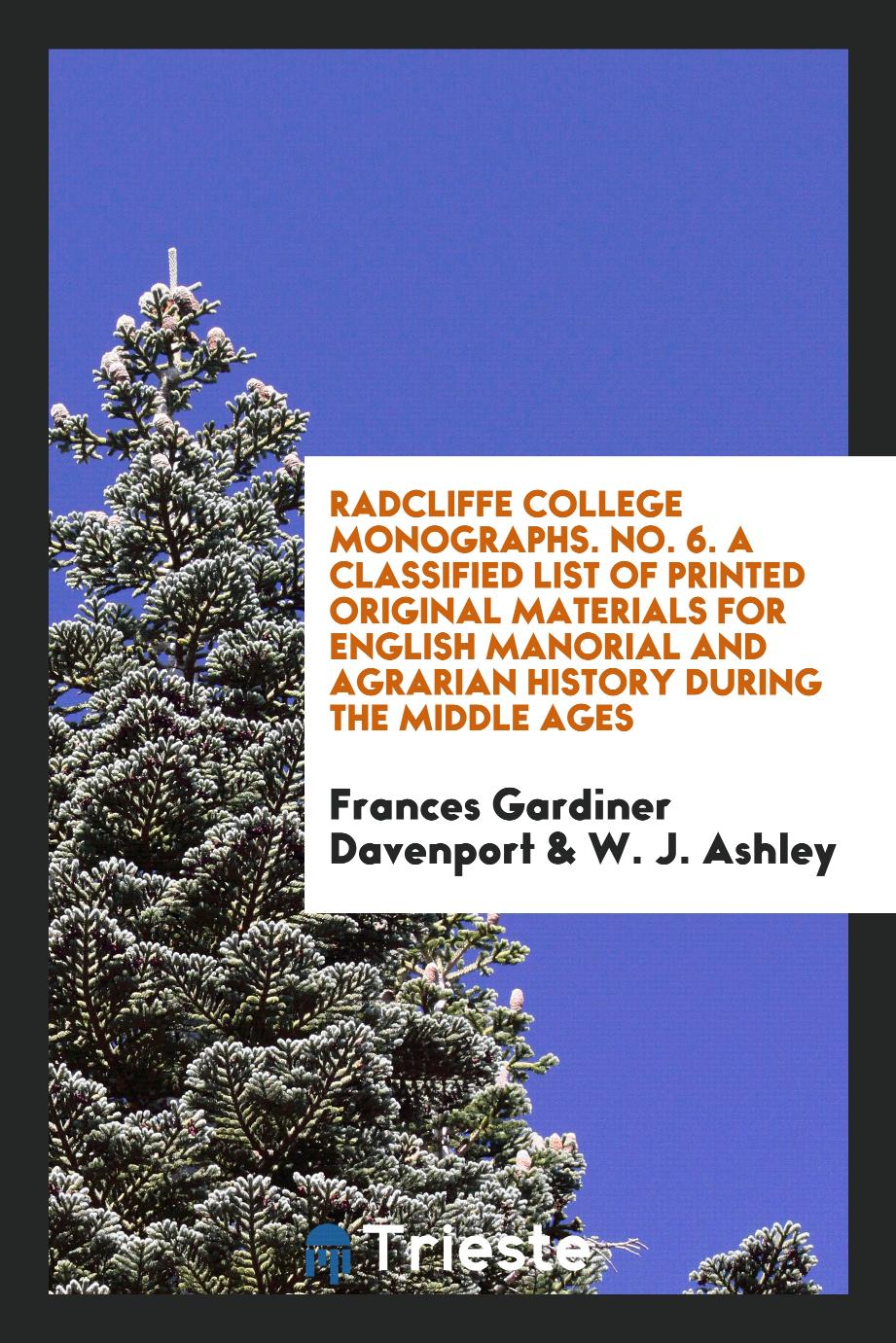 Radcliffe College Monographs. No. 6. A Classified List of Printed Original Materials for English Manorial and Agrarian history during the middle ages