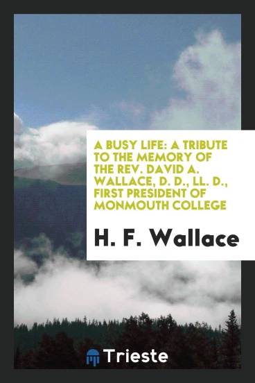 A busy life: a tribute to the memory of the Rev. David A. Wallace, D. D., LL. D., first president of Monmouth college