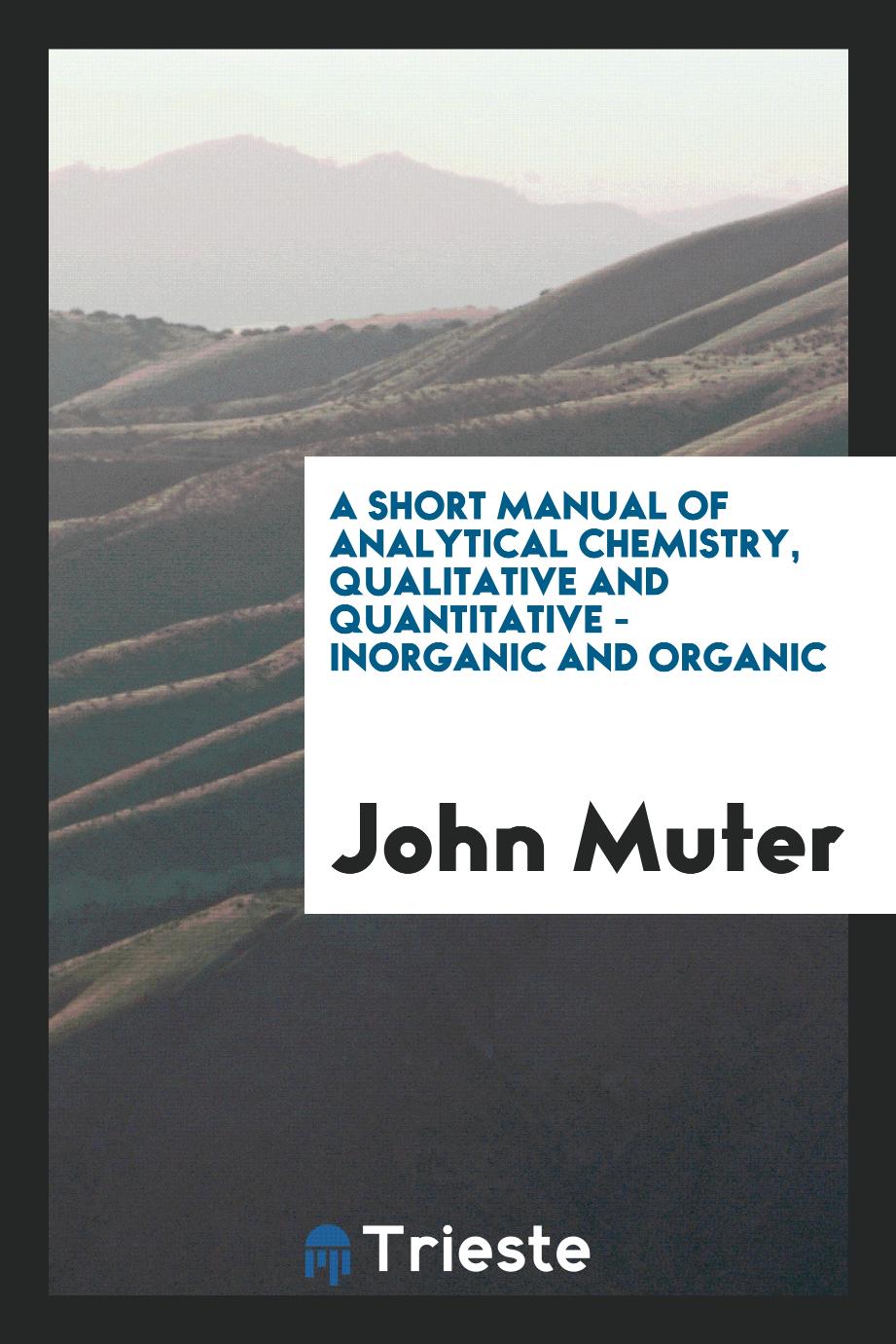A short manual of analytical chemistry, qualitative and quantitative - inorganic and organic