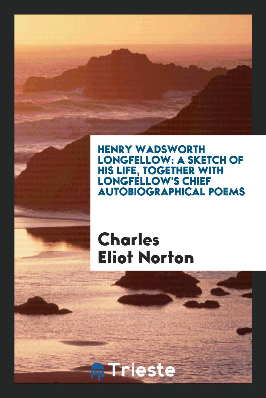 Henry Wadsworth Longfellow: A Sketch of His Life, Together with Longfellow's Chief Autobiographical Poems