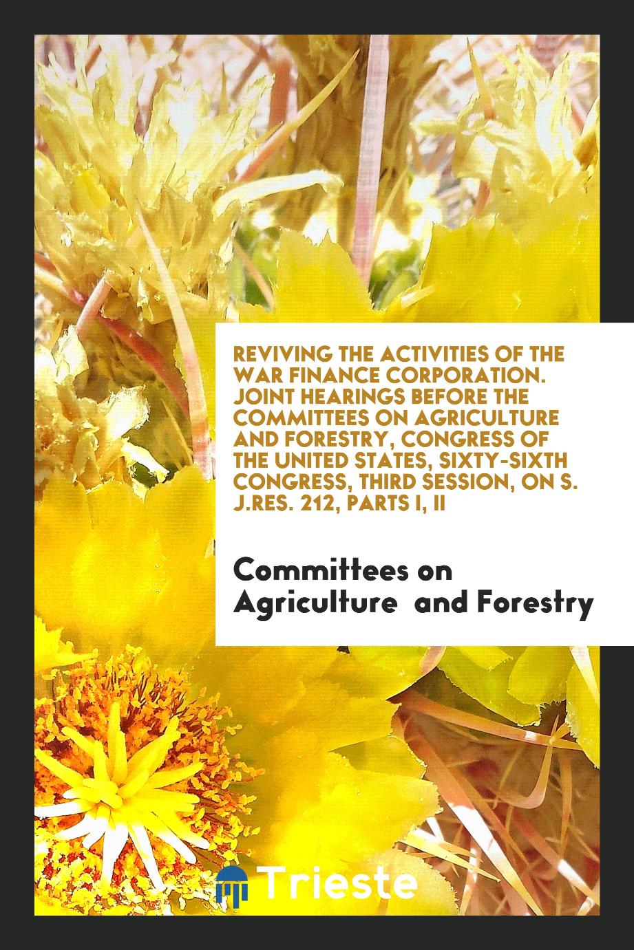 Reviving the Activities of the War Finance Corporation. Joint Hearings Before the Committees on Agriculture and Forestry, Congress of the United States, Sixty-Sixth Congress, Third Session, on S. J.Res. 212, Parts I, II