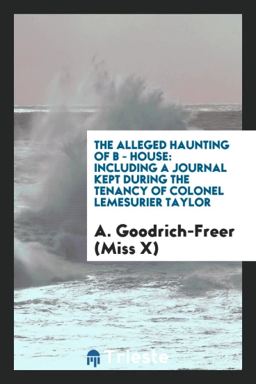 The Alleged Haunting of B - House: Including a Journal Kept during the Tenancy of Colonel Lemesurier Taylor