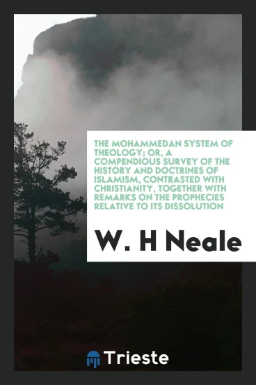 The Mohammedan System of Theology; Or, a Compendious Survey of the History and Doctrines of Islamism, Contrasted with Christianity, Together with Remarks on the Prophecies Relative to Its Dissolution