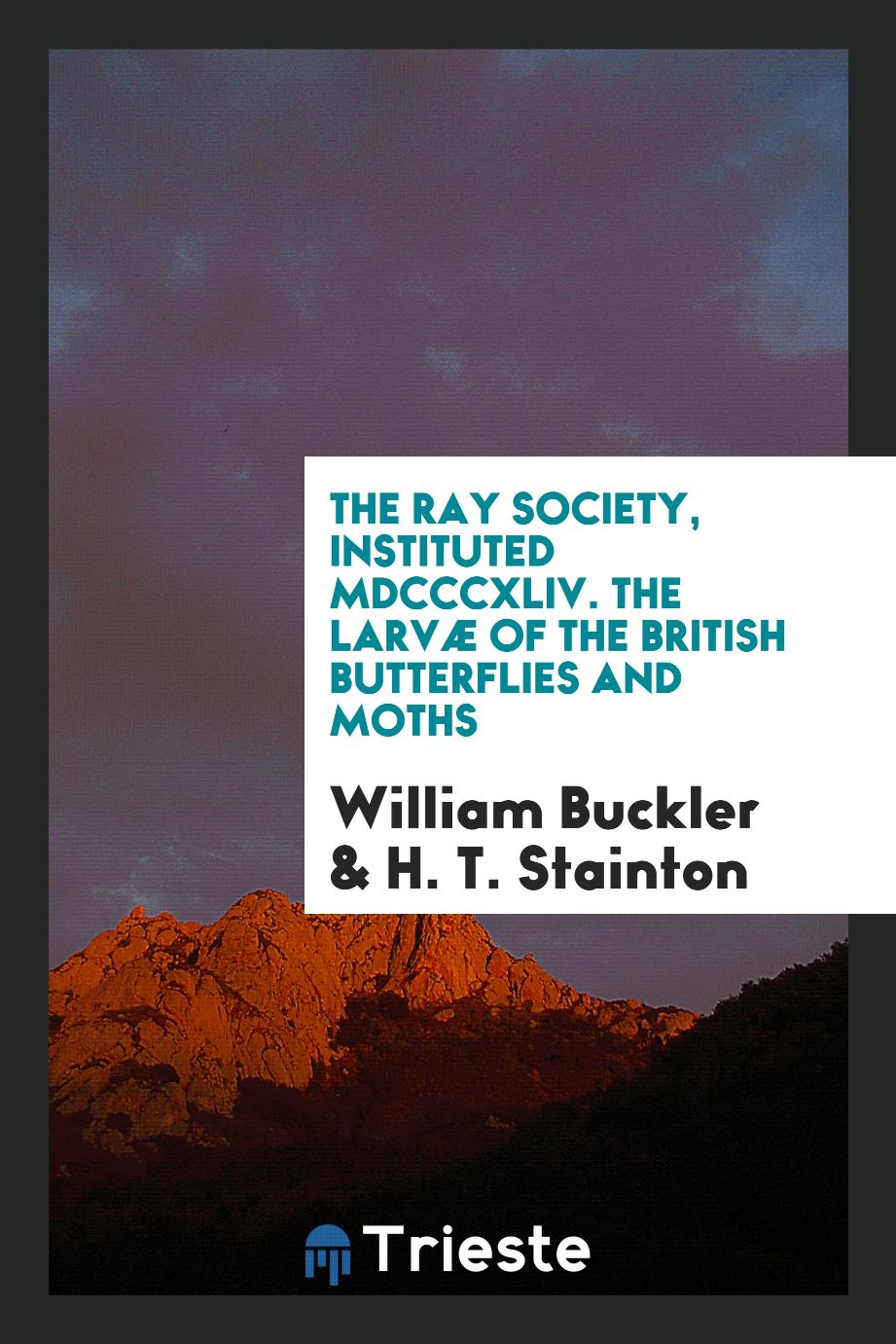 The Ray Society, Instituted MDCCCXLIV. The Larvæ of the British Butterflies and Moths