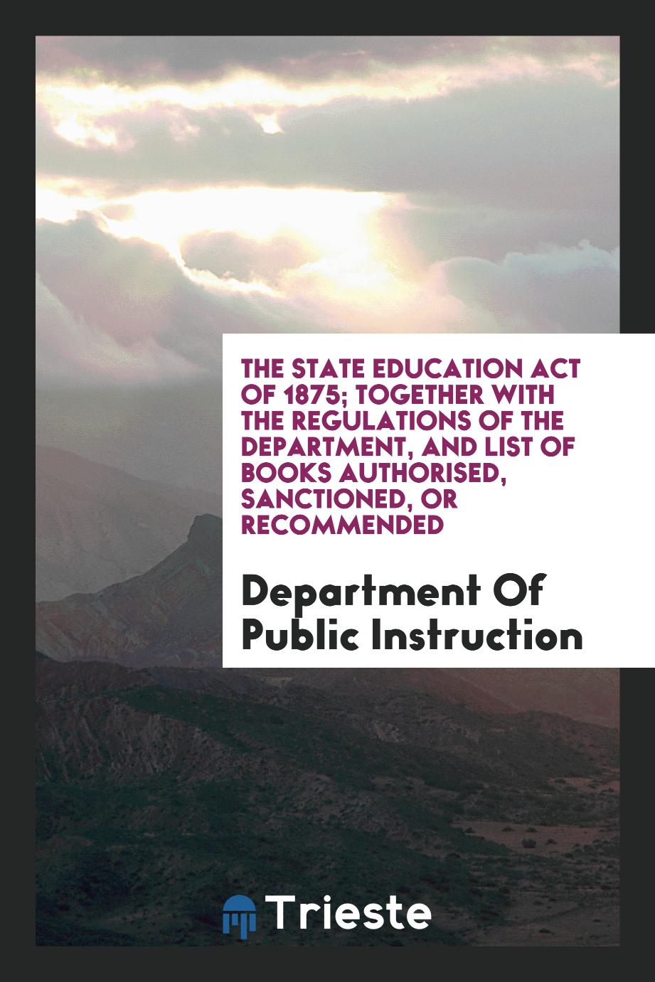 The State Education Act of 1875; Together with the Regulations of the Department, and List of books authorised, sanctioned, or recommended