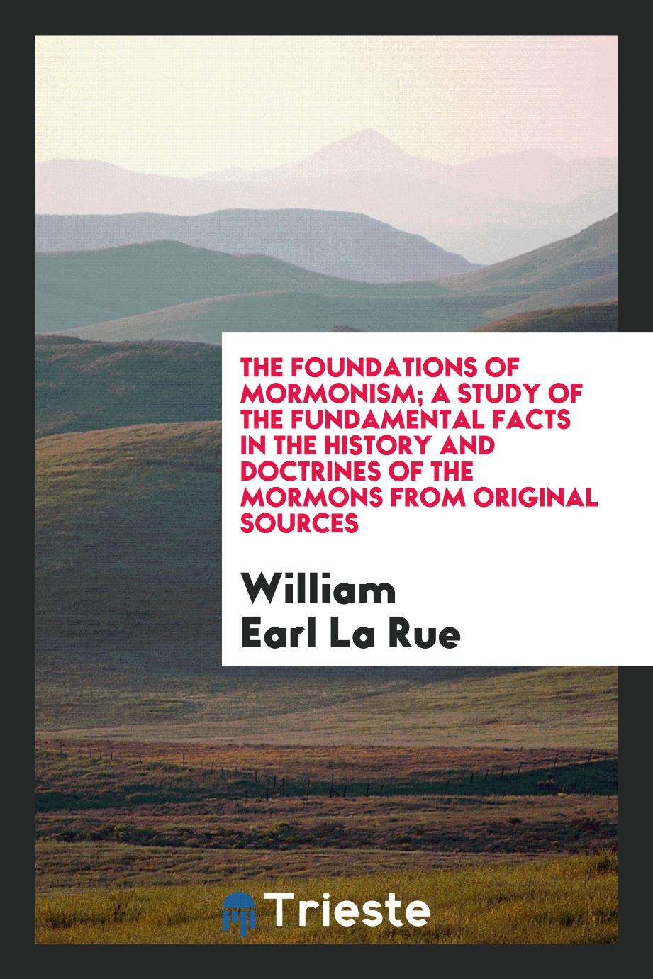 The Foundations of Mormonism; A Study of the Fundamental Facts in the History and Doctrines of the Mormons from Original Sources