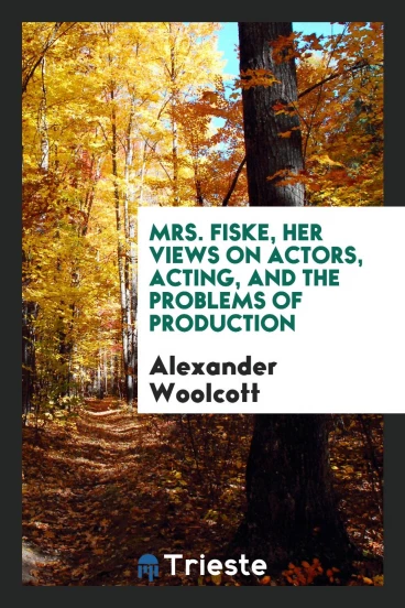 Mrs. Fiske, her views on actors, acting, and the problems of production