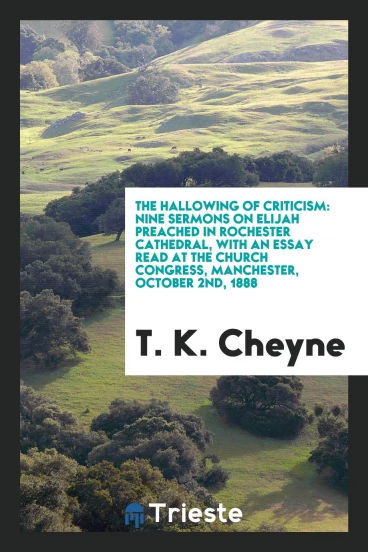 The hallowing of criticism: nine sermons on Elijah preached in Rochester cathedral, with an essay read at the church congress, Manchester, October 2nd, 1888