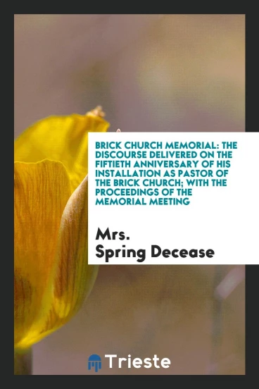 Brick church memorial: The discourse delivered on the fiftieth anniversary of his installation as pastor of the Brick Church; with the proceedings of the memorial meeting
