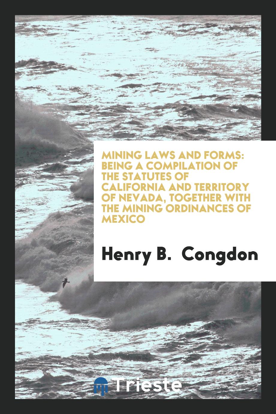 Mining Laws and Forms: Being a Compilation of the Statutes of California and Territory of Nevada, Together with the Mining Ordinances of Mexico
