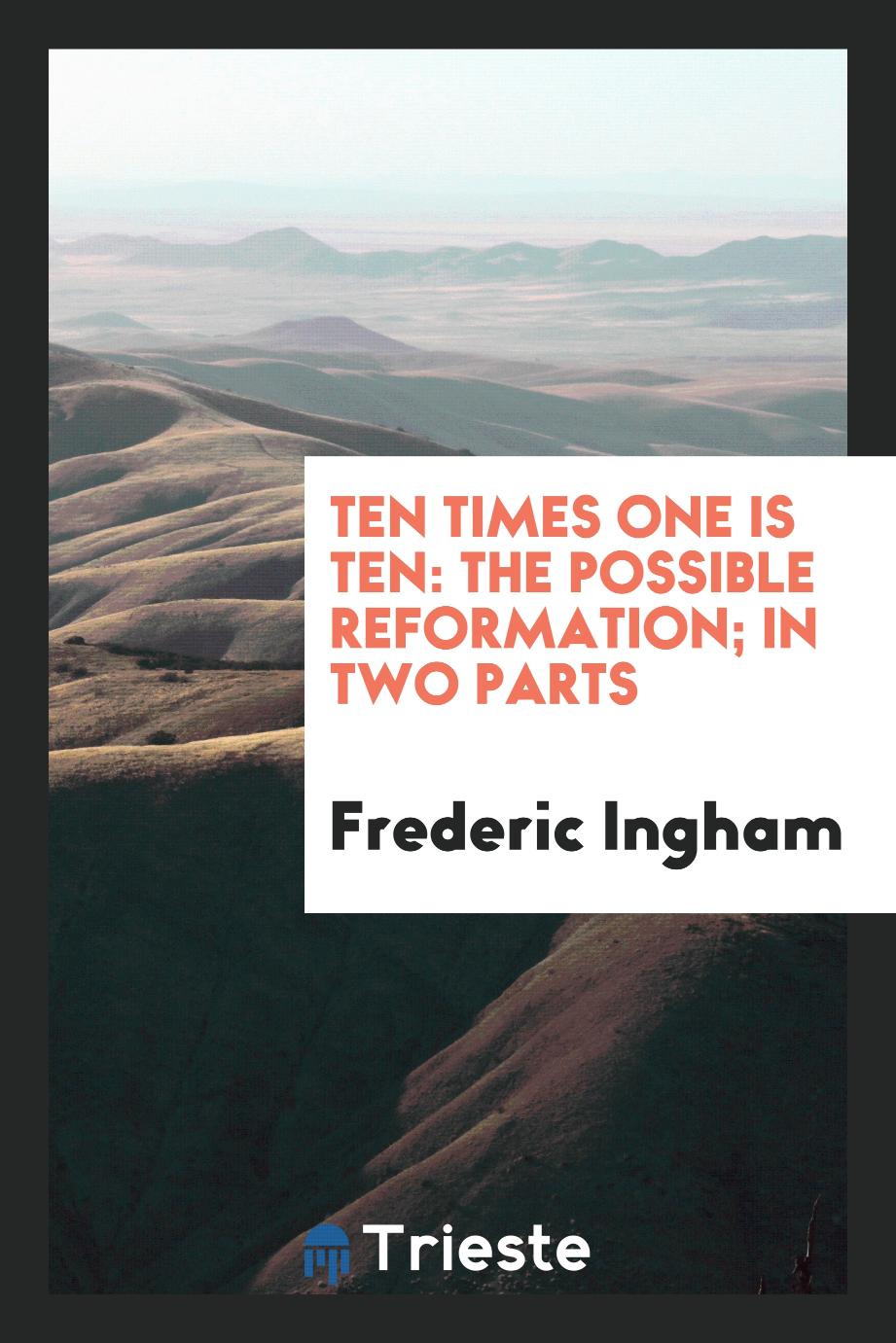 Ten Times One Is Ten: The Possible Reformation; in Two Parts