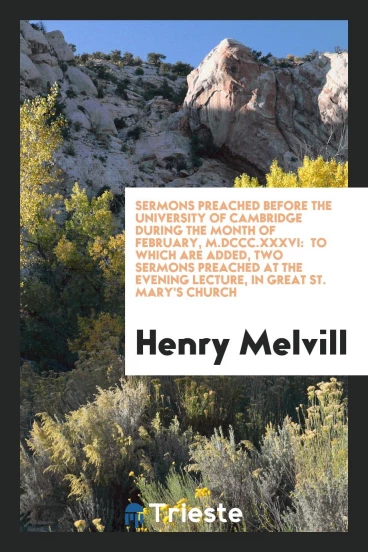 Sermons Preached Before the University of Cambridge During the Month of February, M.DCCC.XXXVI: to Which Are Added, Two Sermons Preached at the Evening Lecture, in Great St. Mary's Church