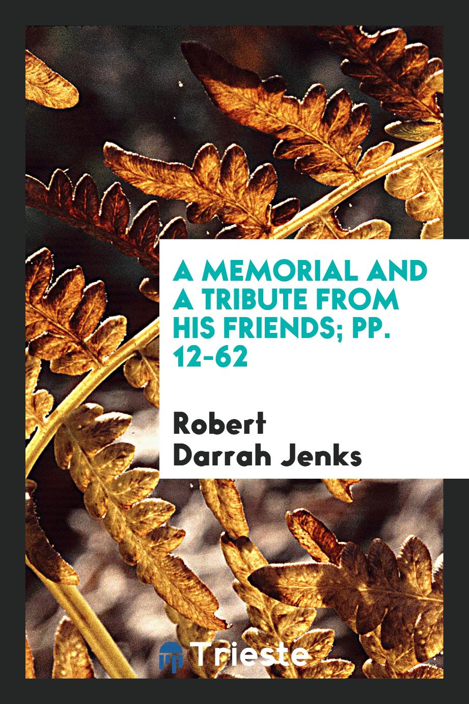 A Memorial and a Tribute from His Friends; pp. 12-62