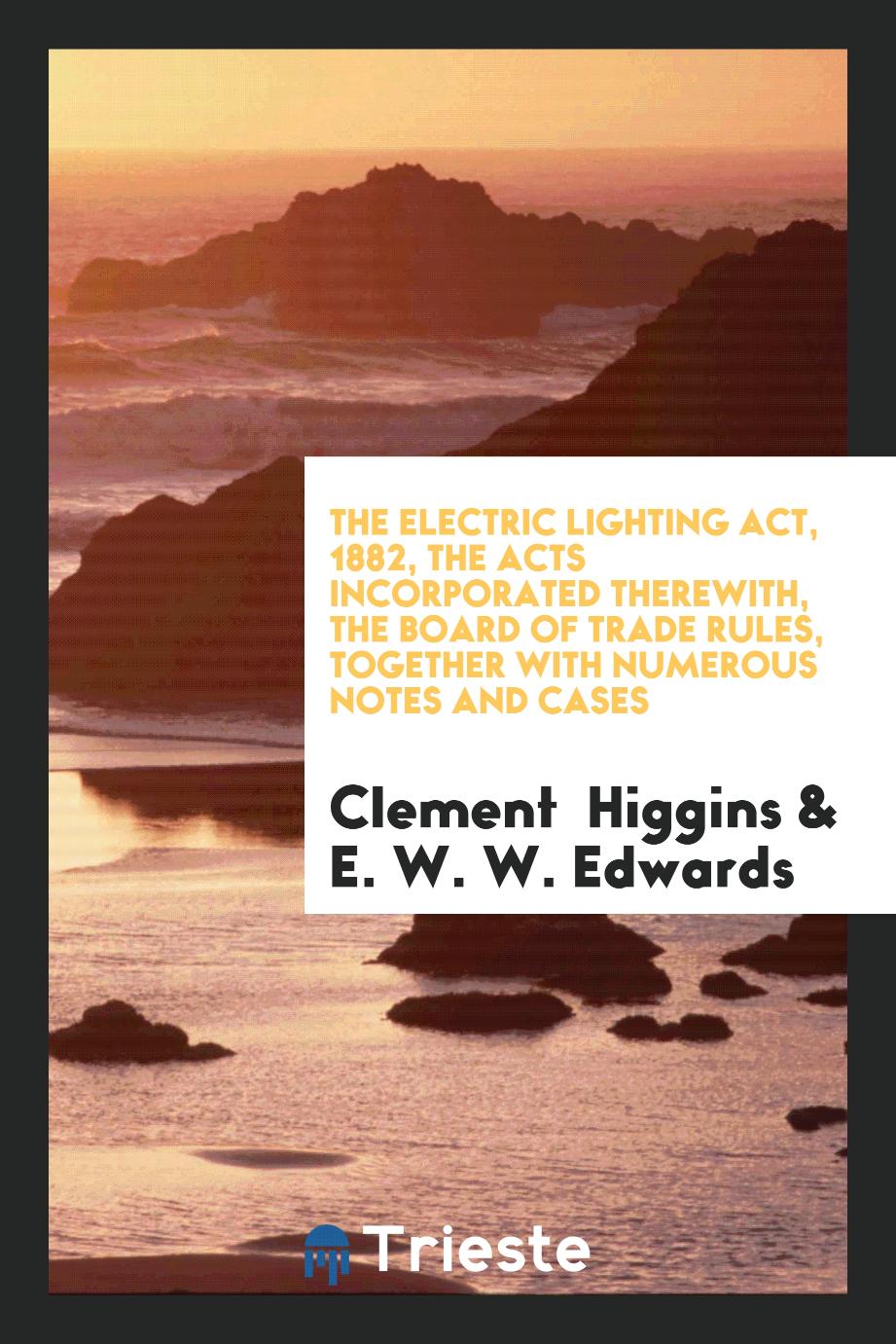 The Electric Lighting Act, 1882, the Acts Incorporated Therewith, the Board of Trade Rules, Together with Numerous Notes and Cases