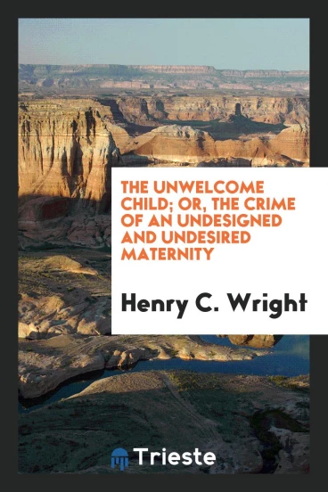The Unwelcome Child; Or, the Crime of an Undesigned and Undesired Maternity