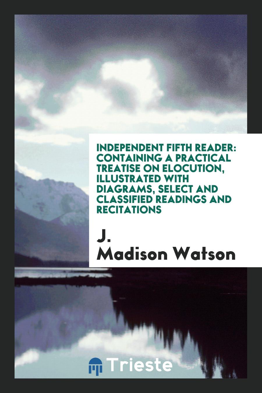 Independent Fifth Reader: Containing a Practical Treatise on Elocution, Illustrated with Diagrams, Select and Classified Readings and Recitations