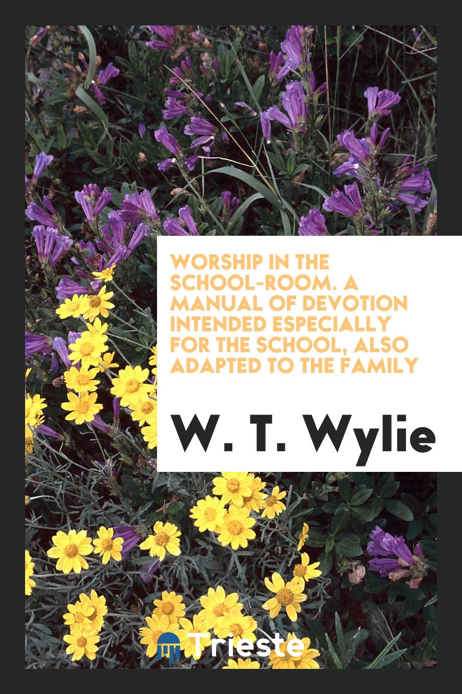 Worship in the School-Room. A Manual of Devotion Intended Especially for the School, Also Adapted to the Family