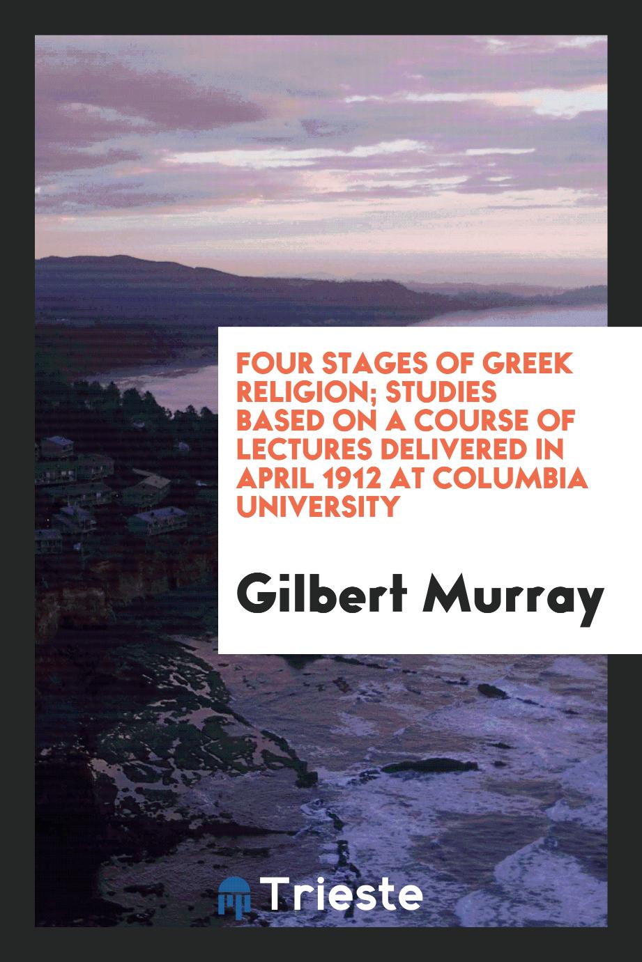 Four stages of Greek religion; studies based on a course of lectures delivered in April 1912 at Columbia University