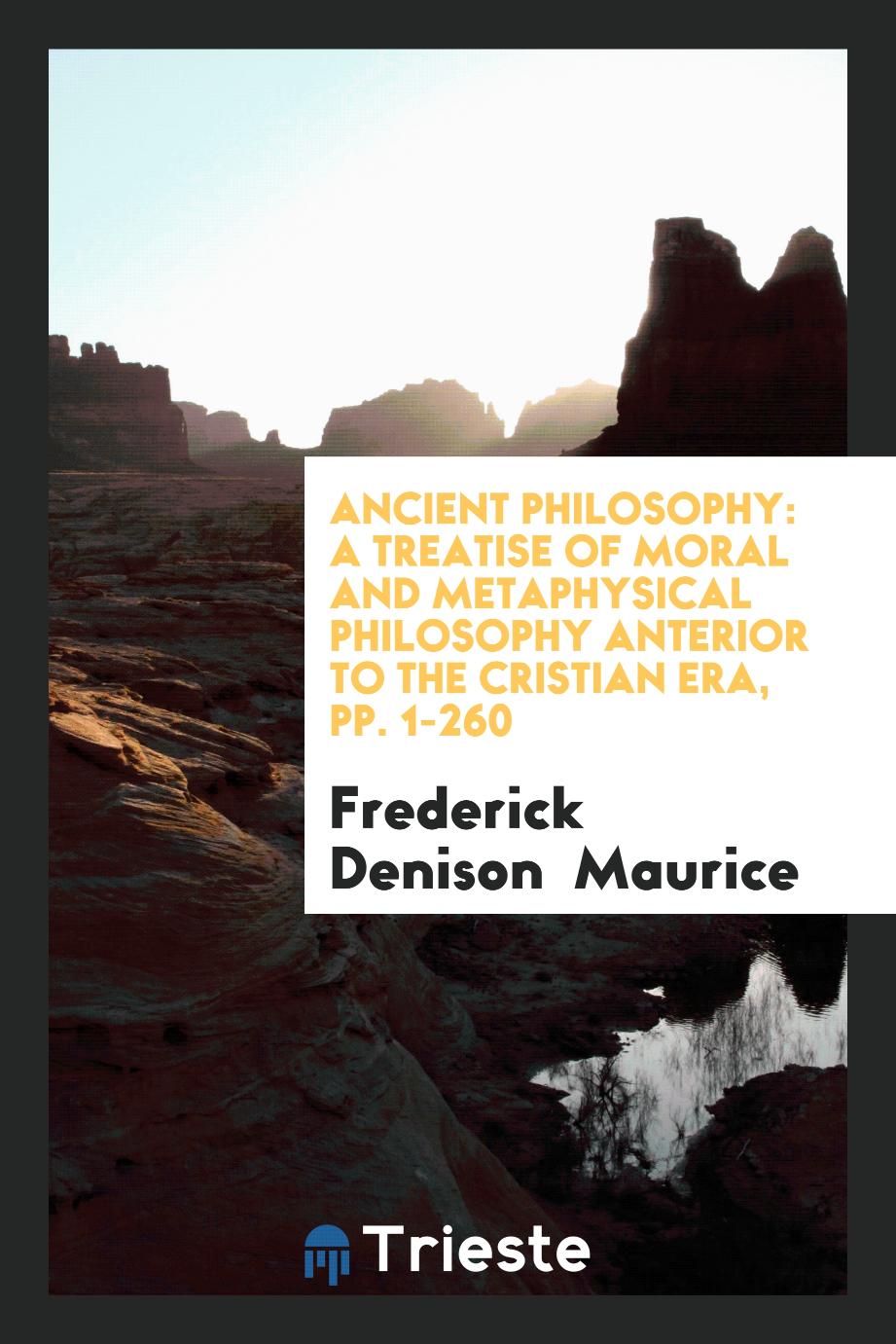 Ancient Philosophy: A Treatise of Moral and Metaphysical Philosophy Anterior to the Cristian Era, pp. 1-260