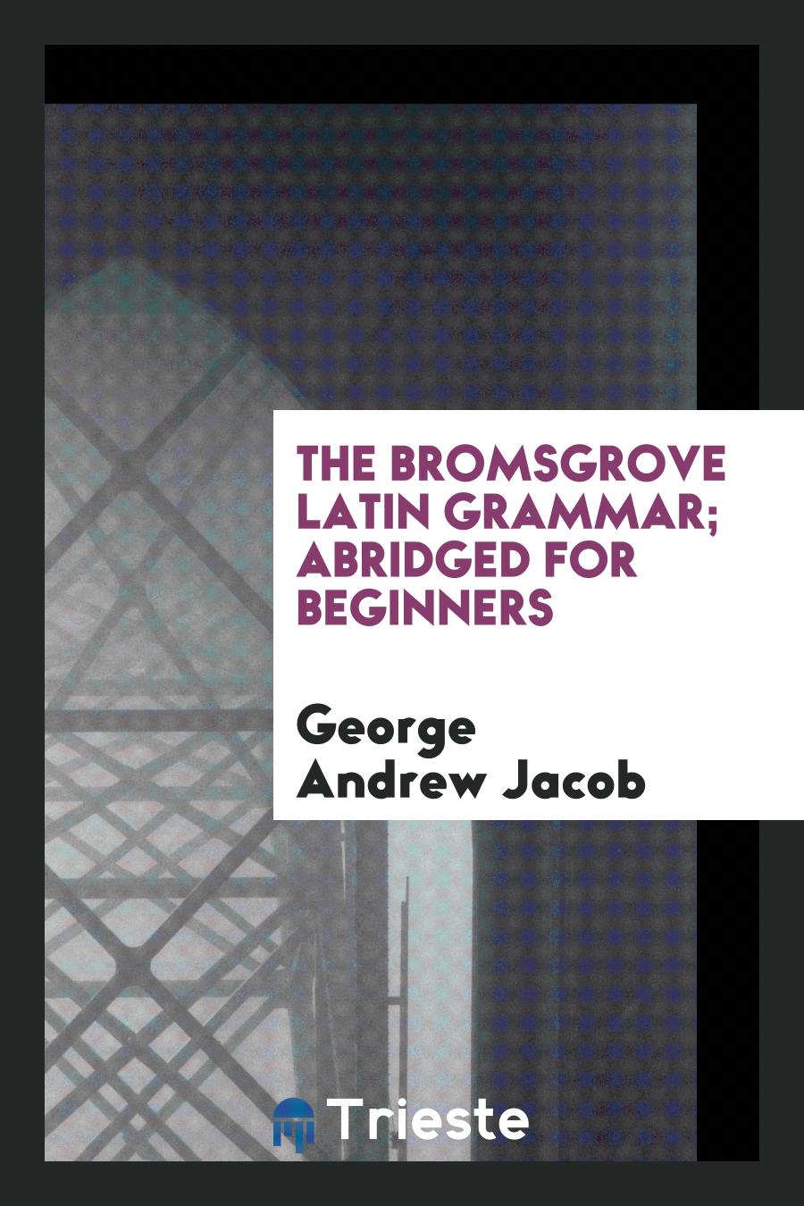 The bromsgrove latin grammar; abridged for beginners