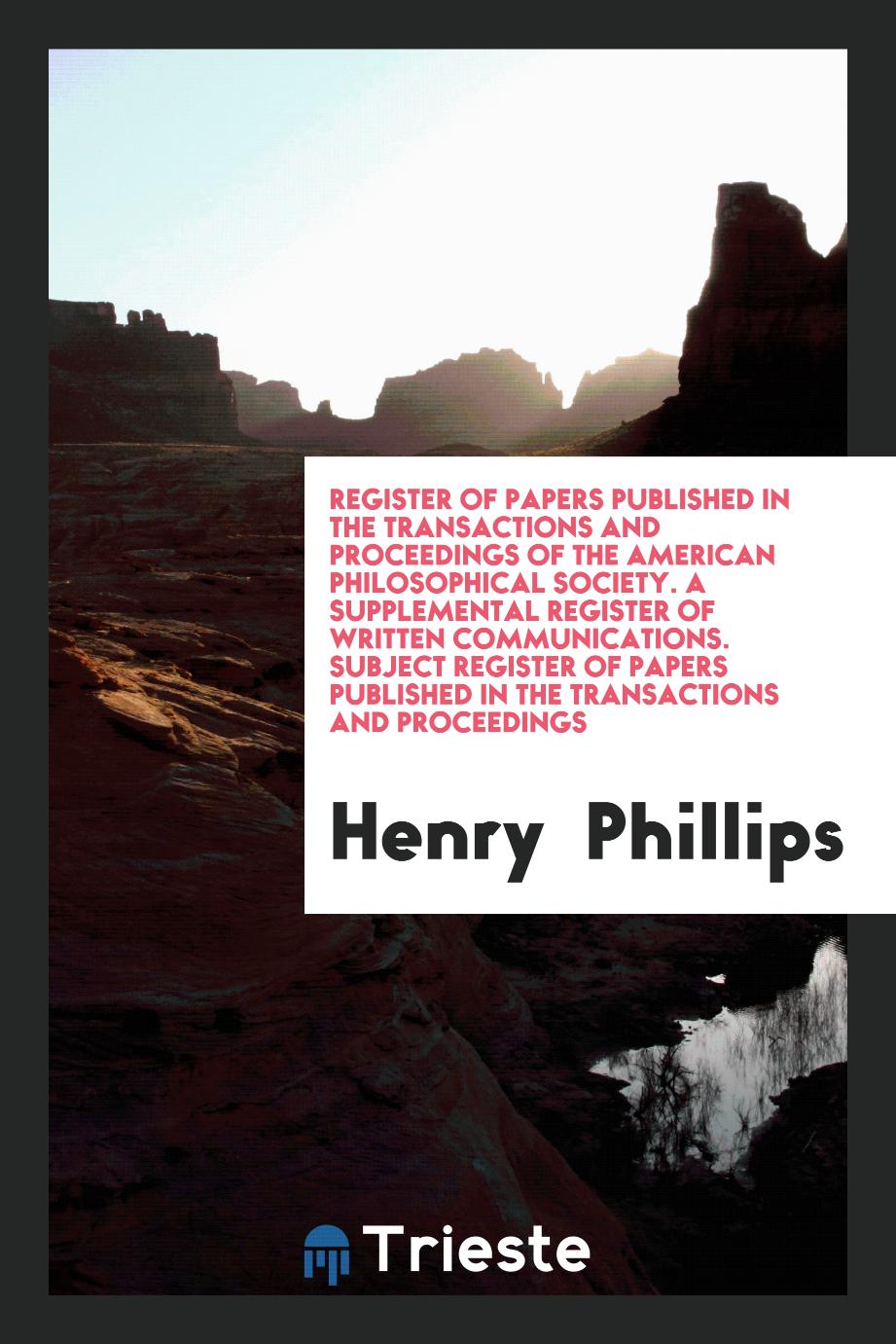 Register of Papers Published in the Transactions and Proceedings of the American Philosophical Society. A Supplemental Register of Written Communications. Subject Register of Papers Published in the Transactions and Proceedings
