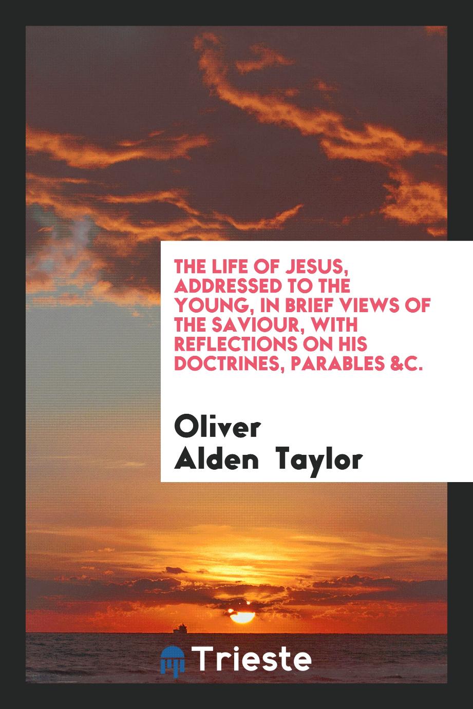 The Life of Jesus, Addressed to the Young, in Brief Views of the Saviour, with Reflections on His Doctrines, Parables &c.