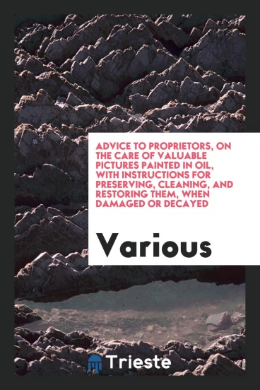 Advice to proprietors, on the care of valuable pictures painted in oil, with instructions for preserving, cleaning, and restoring them, when damaged or decayed