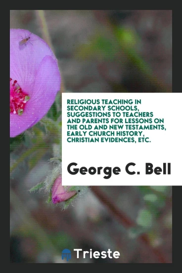 Religious Teaching in Secondary Schools, Suggestions to Teachers and Parents for Lessons on the Old and New Testaments, Early Church History, Christian Evidences, Etc.