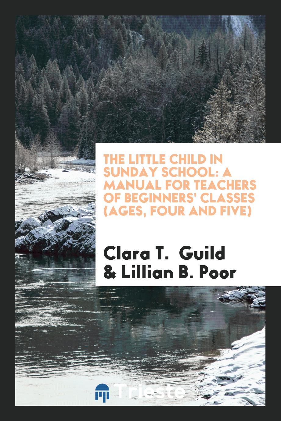 The Little Child in Sunday School: A Manual for Teachers of Beginners' Classes (Ages, Four and Five)