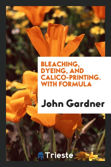 Bleaching, Dyeing, and Calico-Printing. With Formula