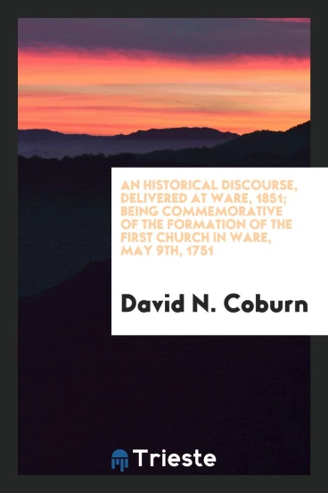 An Historical Discourse, Delivered at Ware, 1851; Being Commemorative of the Formation of the First Church in Ware, May 9th, 1751