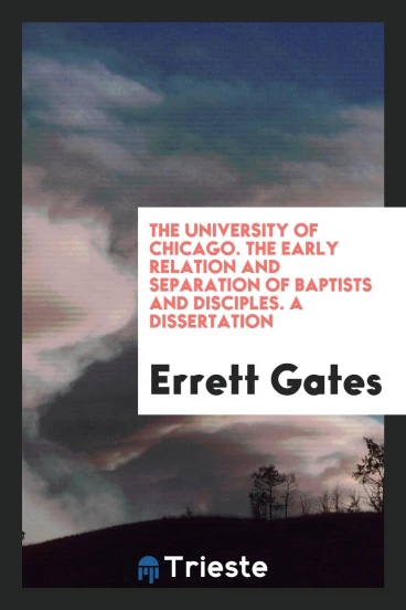 The University of Chicago. The Early Relation and Separation of Baptists and Disciples. A Dissertation