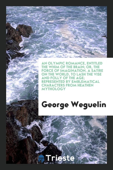 An Olympic Romance, Entitled the Whim of the Brain; Or, the Force of Imagination. A Satire on the World, to Lash the Vise and Folly of the Age; Represented by Emblematical Characters from Heathen Mythology
