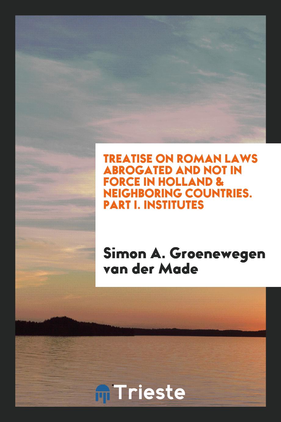 Treatise on Roman Laws Abrogated and Not in Force in Holland & Neighboring Countries. Part I. Institutes