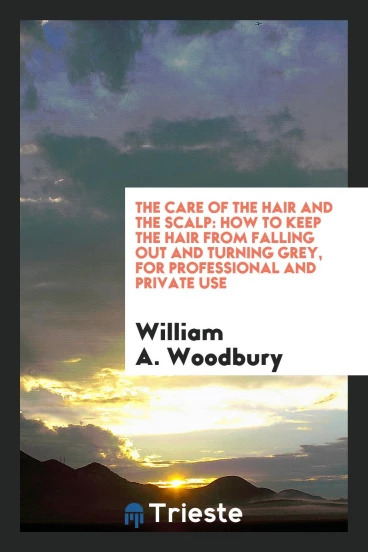 The Care of the Hair and the Scalp: How to Keep the Hair from Falling Out and Turning Grey, for Professional and Private Use