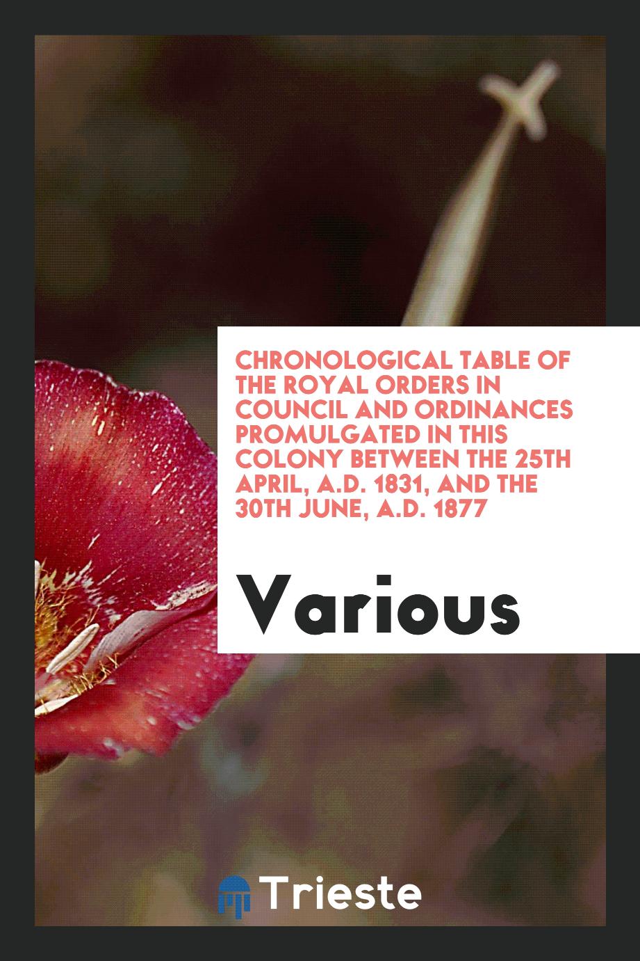 Chronological Table of the Royal Orders in Council and Ordinances Promulgated in This Colony Between the 25Th April, A.D. 1831, and the 30Th June, A.D. 1877